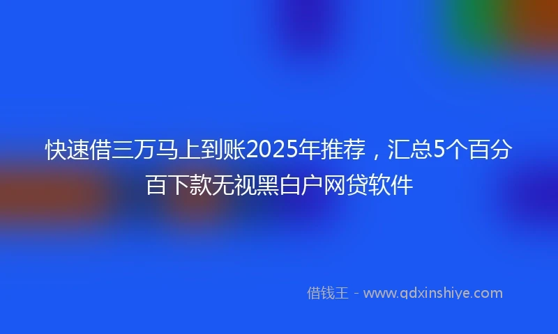 快速借三万马上到账2025年推荐，汇总5个百分百下款无视黑白户网贷软件