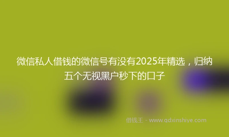 微信私人借钱的微信号有没有2025年精选，归纳五个无视黑户秒下的口子
