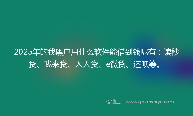 2025年的我黑户用什么软件能借到钱呢有：读秒贷、我来贷、人人贷、e微贷、还呗等。