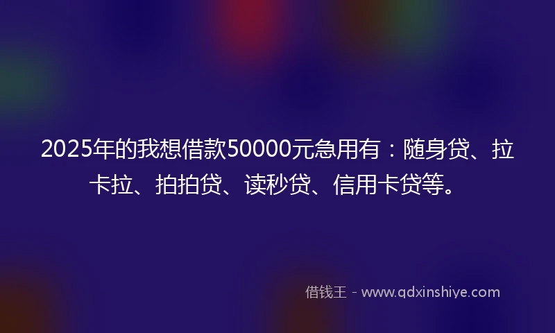 2025年的我想借款50000元急用有：随身贷、拉卡拉、拍拍贷、读秒贷、信用卡贷等。