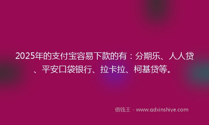 2025年的支付宝容易下款的有：分期乐、人人贷、平安口袋银行、拉卡拉、柯基贷等。