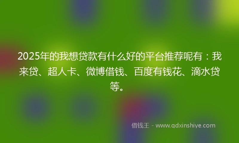 2025年的我想贷款有什么好的平台推荐呢有：我来贷、超人卡、微博借钱、百度有钱花、滴水贷等。