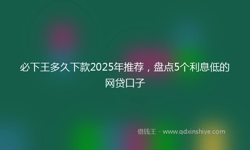 必下王多久下款2025年推荐，盘点5个利息低的网贷口子