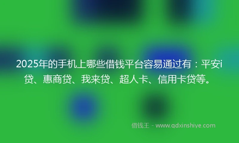 2025年的手机上哪些借钱平台容易通过有：平安i贷、惠商贷、我来贷、超人卡、信用卡贷等。