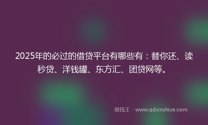 2025年的必过的借贷平台有哪些有：替你还、读秒贷、洋钱罐、东方汇、团贷网等。