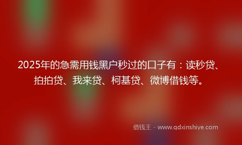 2025年的急需用钱黑户秒过的口子有：读秒贷、拍拍贷、我来贷、柯基贷、微博借钱等。
