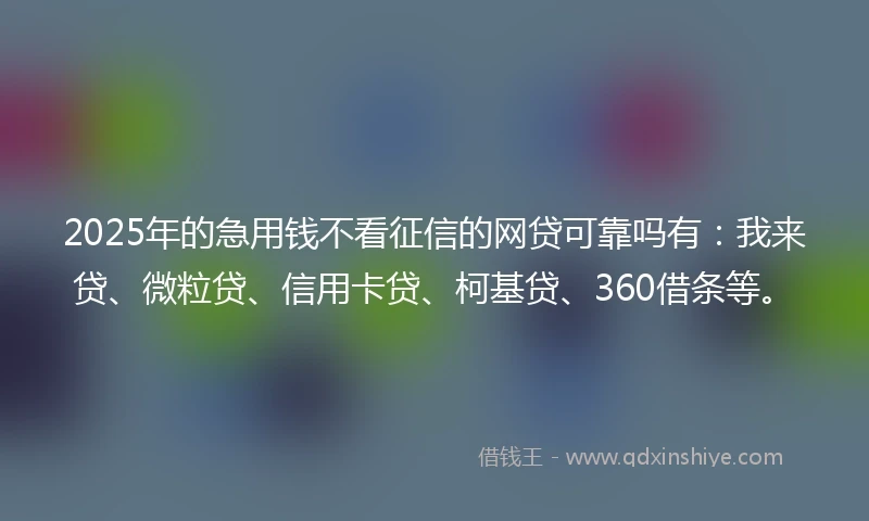 2025年的急用钱不看征信的网贷可靠吗有：我来贷、微粒贷、信用卡贷、柯基贷、360借条等。