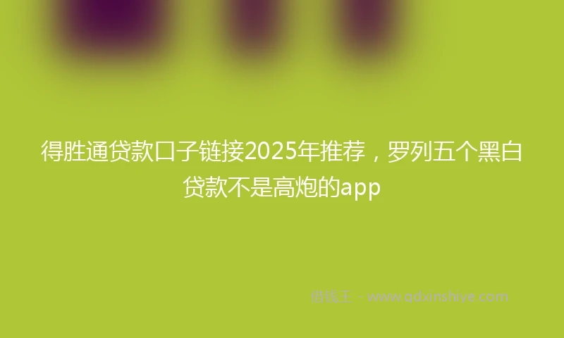 得胜通贷款口子链接2025年推荐,罗列五个黑白贷款不是高炮的app
