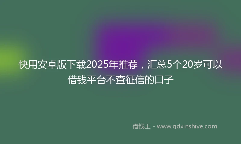 快用安卓版下载2025年推荐，汇总5个20岁可以借钱平台不查征信的口子