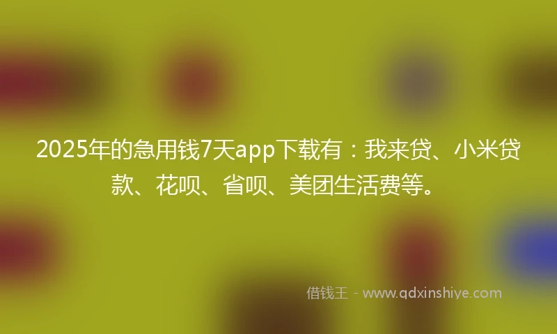 2025年的急用钱7天app下载有：我来贷、小米贷款、花呗、省呗、美团生活费等。