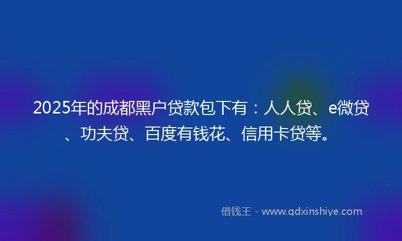 2025年的成都黑户贷款包下有：人人贷、e微贷、功夫贷、百度有钱花、信用卡贷等。