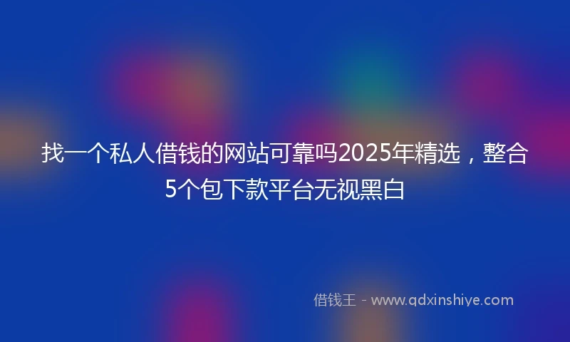 找一个私人借钱的网站可靠吗2025年精选，整合5个包下款平台无视黑白