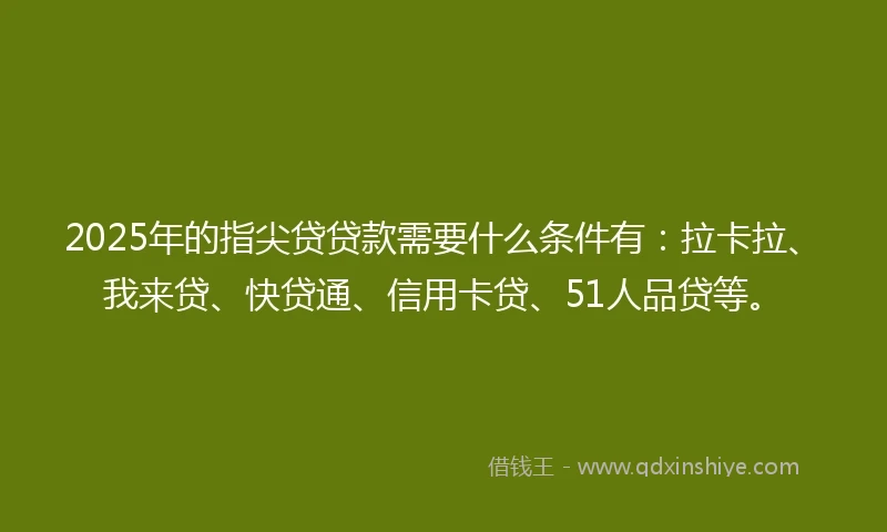 2025年的指尖贷贷款需要什么条件有：拉卡拉、我来贷、快贷通、信用卡贷、51人品贷等。
