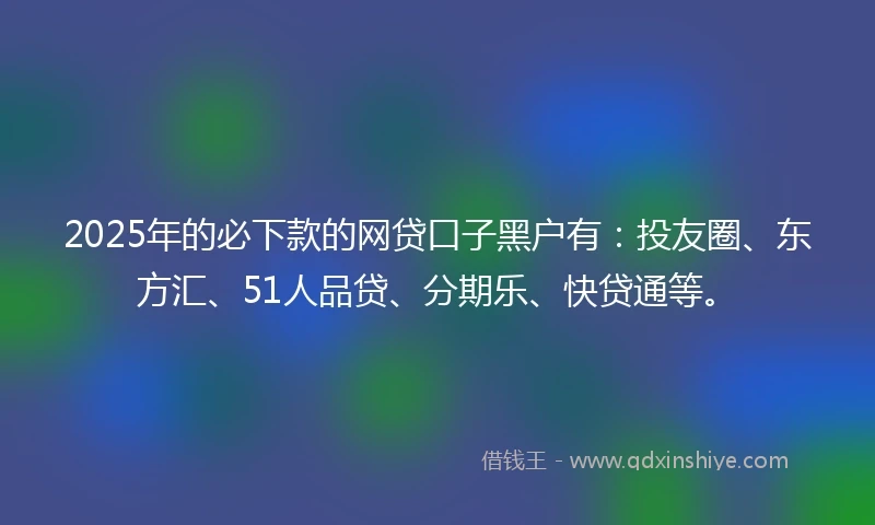 2025年的必下款的网贷口子黑户有：投友圈、东方汇、51人品贷、分期乐、快贷通等。