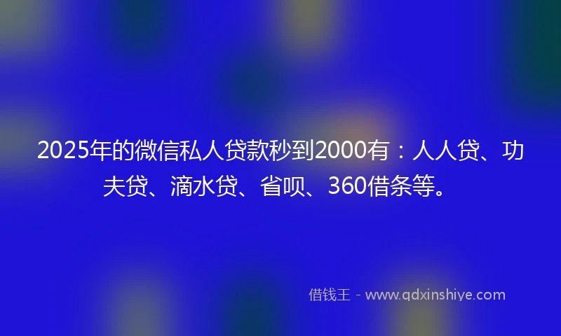 2025年的微信私人贷款秒到2000有：人人贷、功夫贷、滴水贷、省呗、360借条等。
