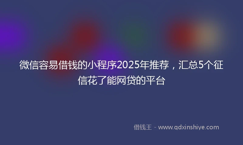 微信容易借钱的小程序2025年推荐，汇总5个征信花了能网贷的平台