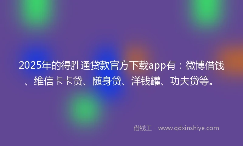 2025年的得胜通贷款官方下载app有：微博借钱、维信卡卡贷、随身贷、洋钱罐、功夫贷等。