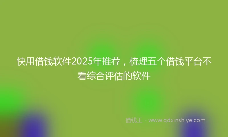 快用借钱软件2025年推荐，梳理五个借钱平台不看综合评估的软件