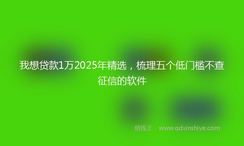 我想贷款1万2025年精选，梳理五个低门槛不查征信的软件