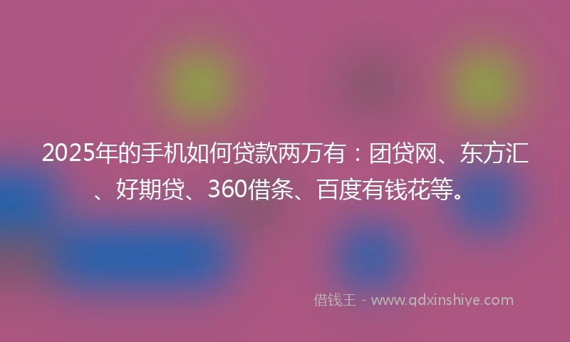 2025年的手机如何贷款两万有：团贷网、东方汇、好期贷、360借条、百度有钱花等。