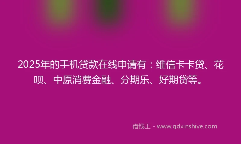 2025年的手机贷款在线申请有：维信卡卡贷、花呗、中原消费金融、分期乐、好期贷等。