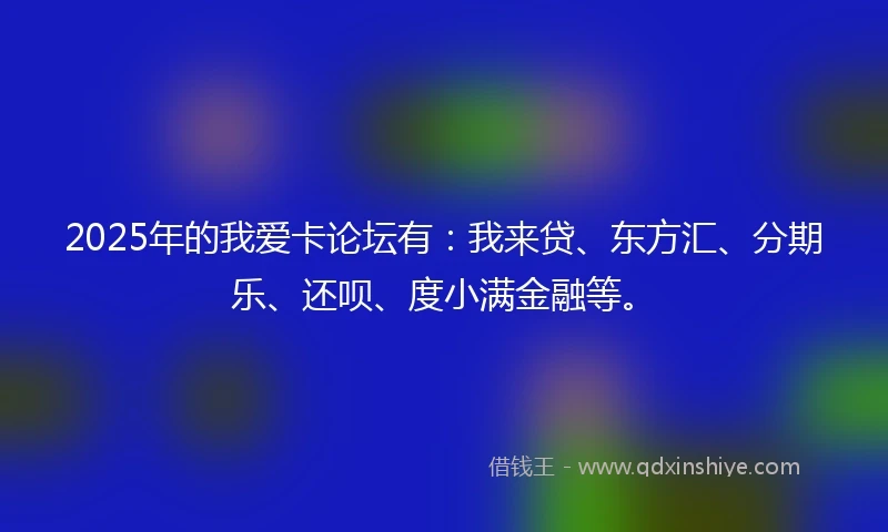 2025年的我爱卡论坛有：我来贷、东方汇、分期乐、还呗、度小满金融等。