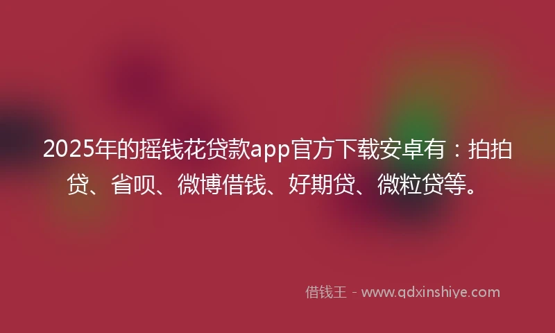 2025年的摇钱花贷款app官方下载安卓有：拍拍贷、省呗、微博借钱、好期贷、微粒贷等。
