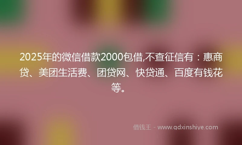 2025年的微信借款2000包借,不查征信有:惠商贷、美团生活费、团贷网、快贷通、百度有钱花等。