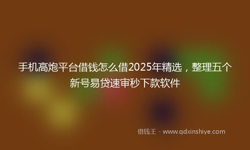 手机高炮平台借钱怎么借2025年精选，整理五个新号易贷速审秒下款软件