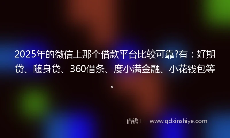 2025年的微信上那个借款平台比较可靠?有：好期贷、随身贷、360借条、度小满金融、小花钱包等。