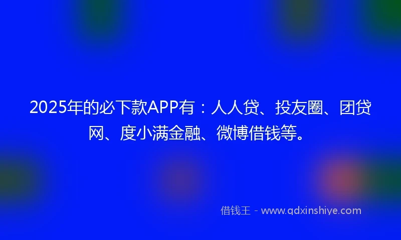 2025年的必下款APP有：人人贷、投友圈、团贷网、度小满金融、微博借钱等。
