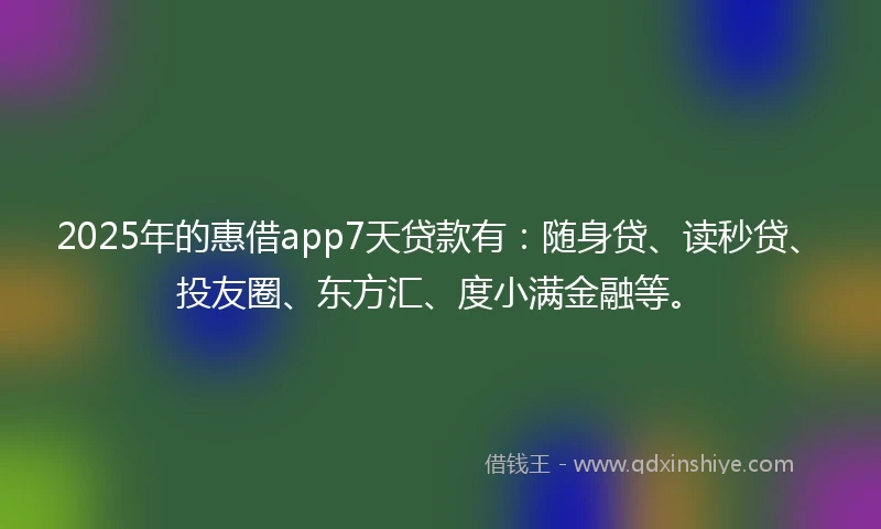 2025年的惠借app7天贷款有：随身贷、读秒贷、投友圈、东方汇、度小满金融等。
