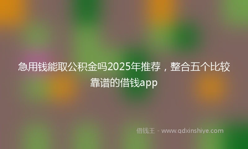 急用钱能取公积金吗2025年推荐，整合五个比较靠谱的借钱app
