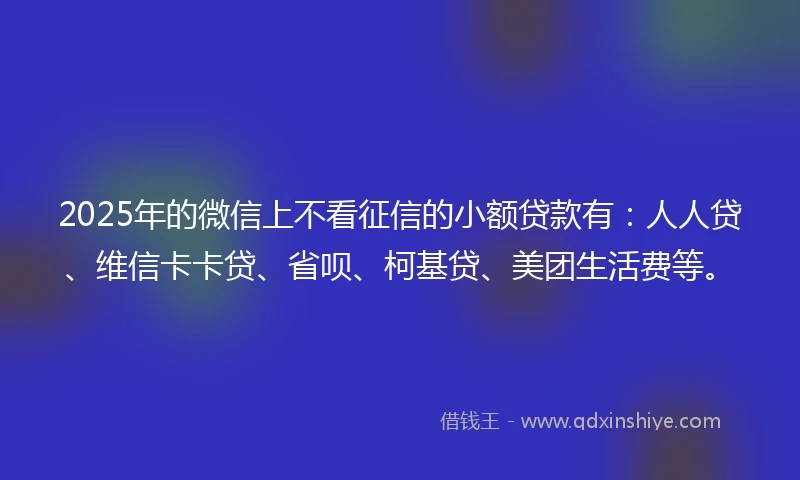 2025年的微信上不看征信的小额贷款有：人人贷、维信卡卡贷、省呗、柯基贷、美团生活费等。