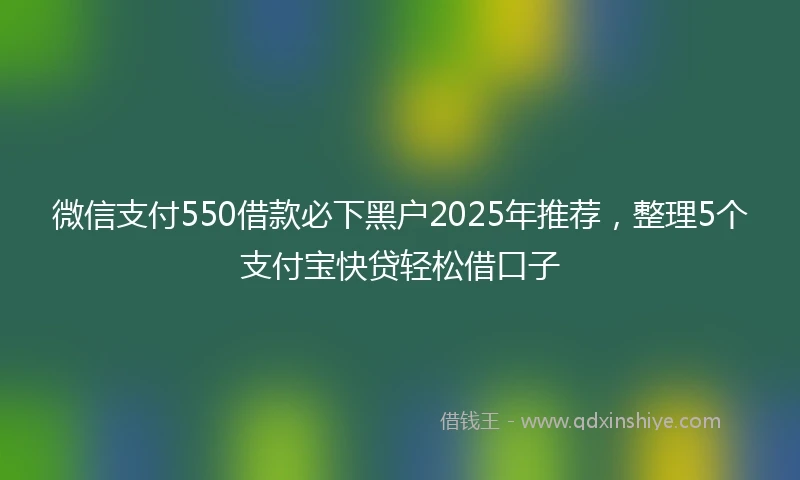微信支付550借款必下黑户2025年推荐，整理5个支付宝快贷轻松借口子