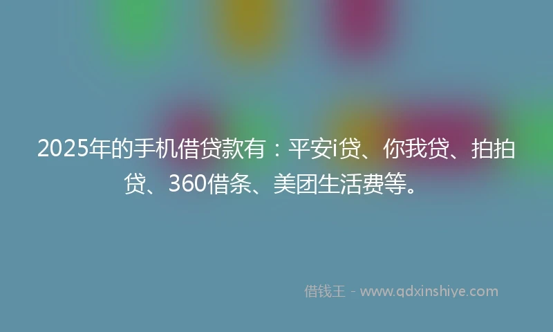 2025年的手机借贷款有：平安i贷、你我贷、拍拍贷、360借条、美团生活费等。