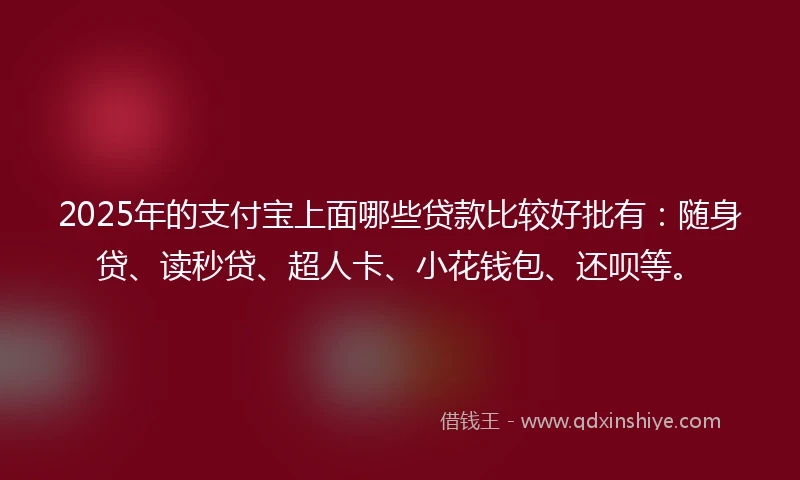 2025年的支付宝上面哪些贷款比较好批有：随身贷、读秒贷、超人卡、小花钱包、还呗等。