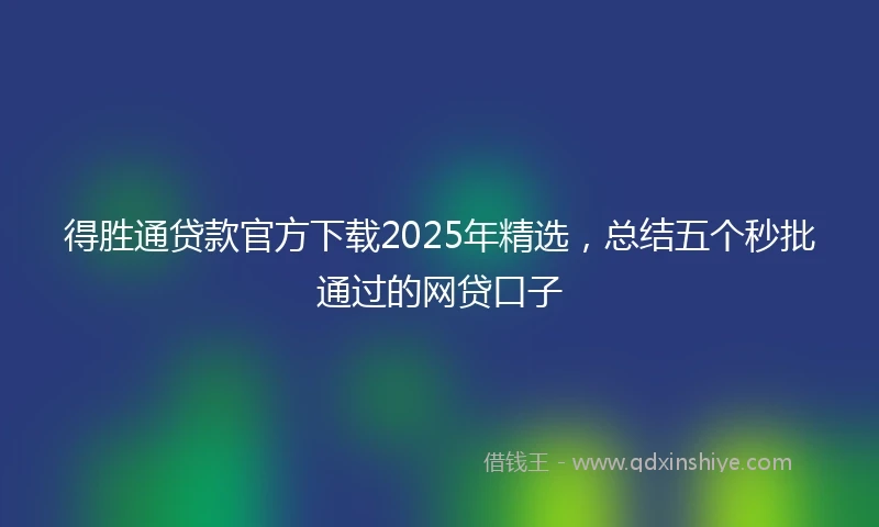 得胜通贷款官方下载2025年精选,总结五个秒批通过的网贷口子