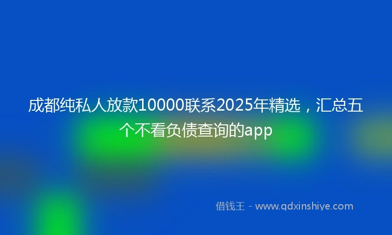 成都纯私人放款10000联系2025年精选，汇总五个不看负债查询的app