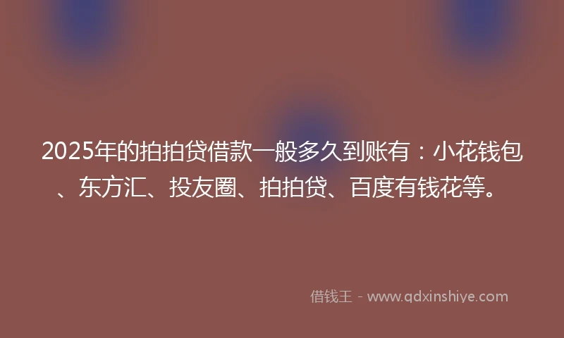 2025年的拍拍贷借款一般多久到账有：小花钱包、东方汇、投友圈、拍拍贷、百度有钱花等。
