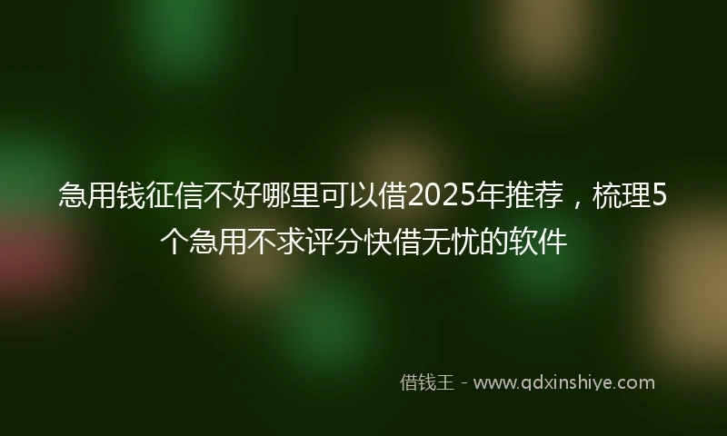 急用钱征信不好哪里可以借2025年推荐，梳理5个急用不求评分快借无忧的软件