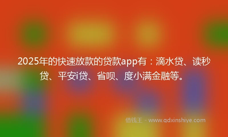 2025年的快速放款的贷款app有：滴水贷、读秒贷、平安i贷、省呗、度小满金融等。