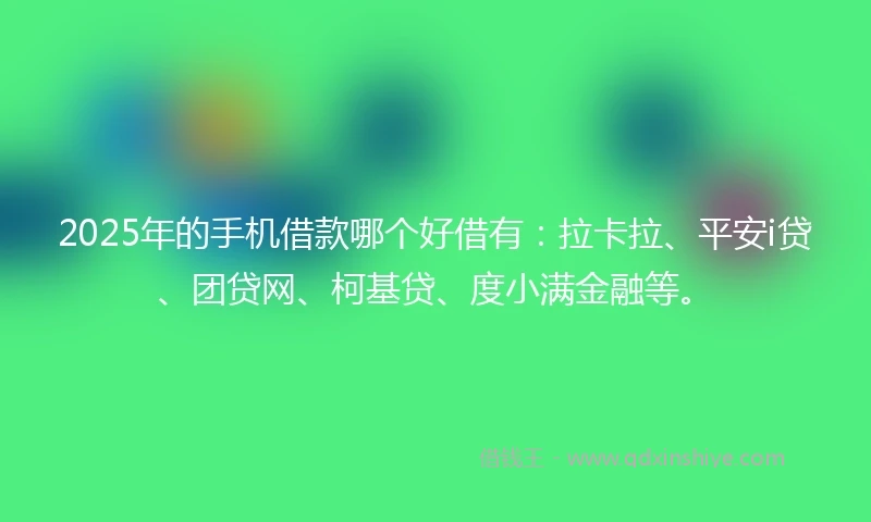 2025年的手机借款哪个好借有：拉卡拉、平安i贷、团贷网、柯基贷、度小满金融等。