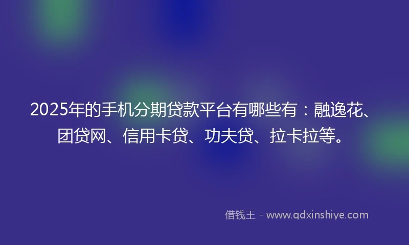 2025年的手机分期贷款平台有哪些有：融逸花、团贷网、信用卡贷、功夫贷、拉卡拉等。