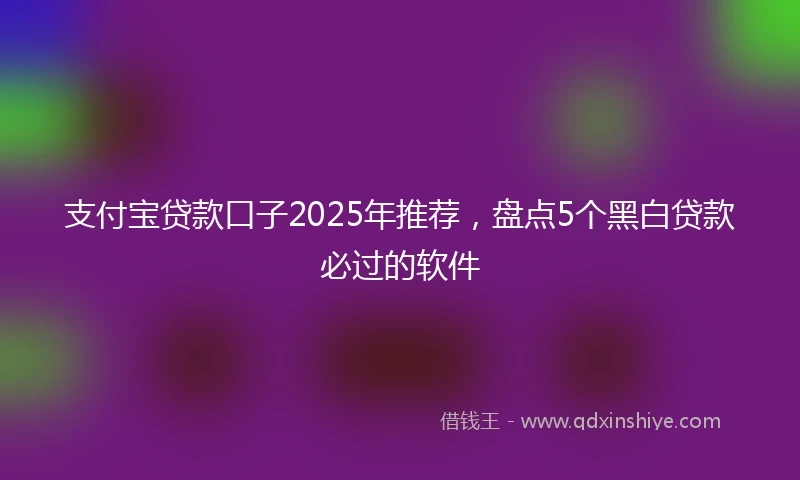 支付宝贷款口子2025年推荐,盘点5个黑白贷款必过的软件