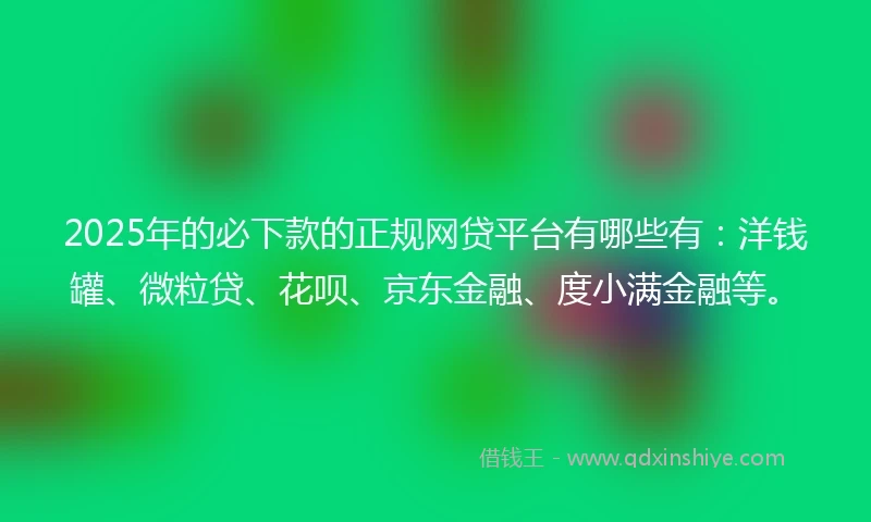 2025年的必下款的正规网贷平台有哪些有:洋钱罐、微粒贷、花呗、京东金融、度小满金融等。