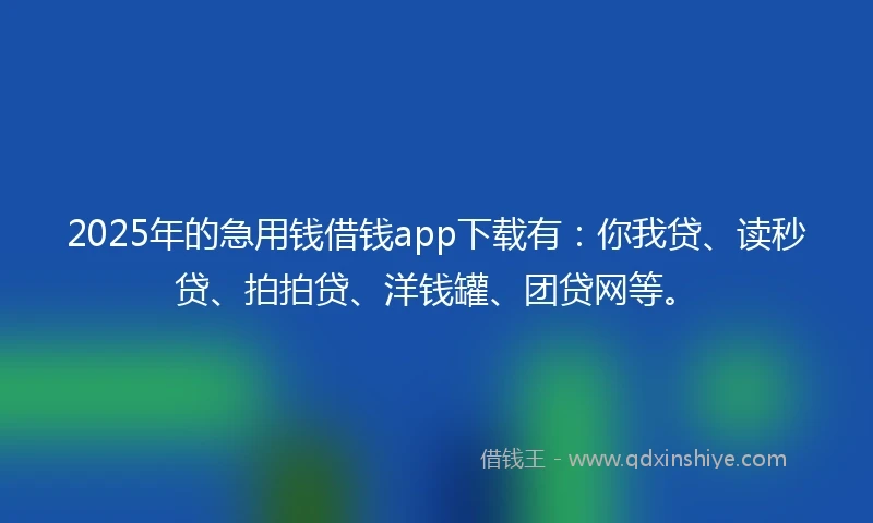 2025年的急用钱借钱app下载有：你我贷、读秒贷、拍拍贷、洋钱罐、团贷网等。