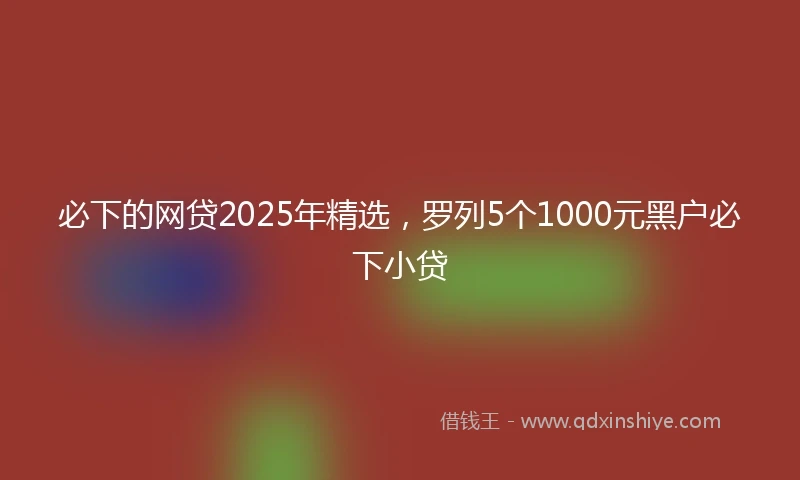 必下的网贷2025年精选，罗列5个1000元黑户必下小贷