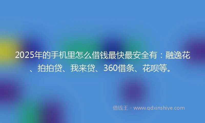 2025年的手机里怎么借钱最快最安全有：融逸花、拍拍贷、我来贷、360借条、花呗等。