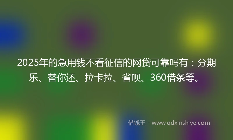 2025年的急用钱不看征信的网贷可靠吗有:分期乐、替你还、拉卡拉、省呗、360借条等。